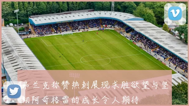 弗兰克称赞热刺展现求胜欲望与坚韧阿奇格雷的成长令人期待