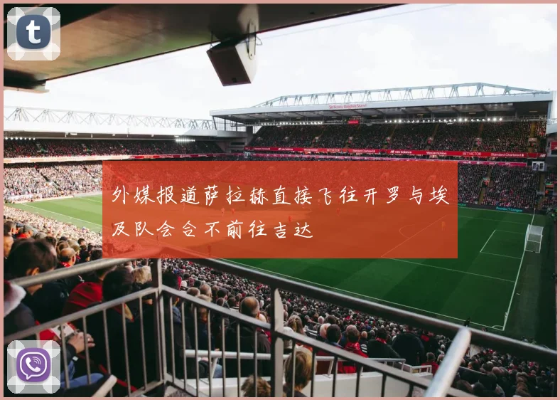外媒报道萨拉赫直接飞往开罗与埃及队会合不前往吉达