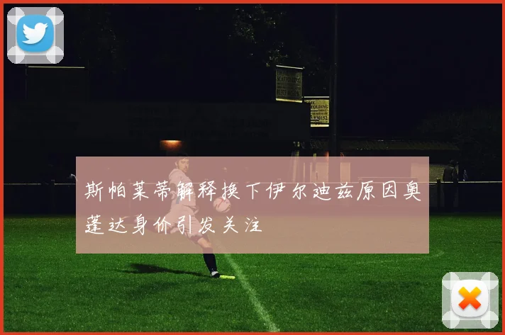 斯帕莱蒂解释换下伊尔迪兹原因奥蓬达身价引发关注