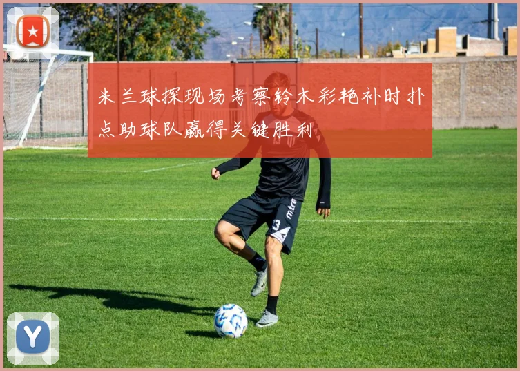 米兰球探现场考察铃木彩艳补时扑点助球队赢得关键胜利