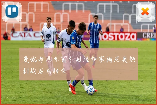 曼城考虑冬窗引进格伊塞梅尼奥热刺战后或转会