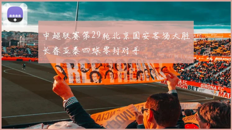 中超联赛第29轮北京国安客场大胜长春亚泰四球零封对手