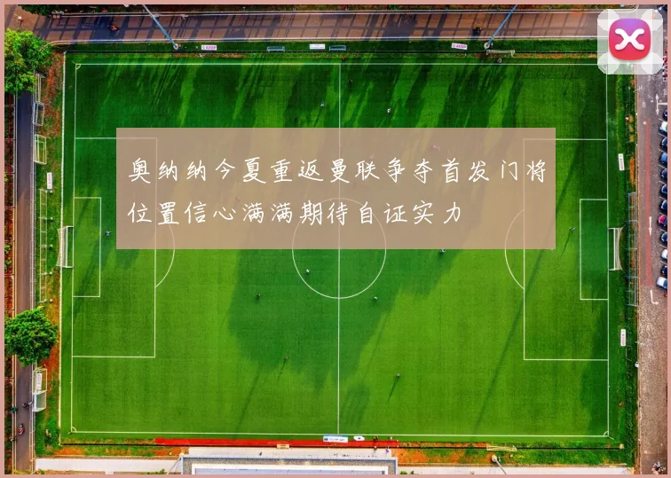 奥纳纳今夏重返曼联争夺首发门将位置信心满满期待自证实力
