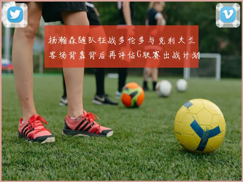 杨瀚森随队征战多伦多与克利夫兰客场背靠背后再评估G联赛出战计划