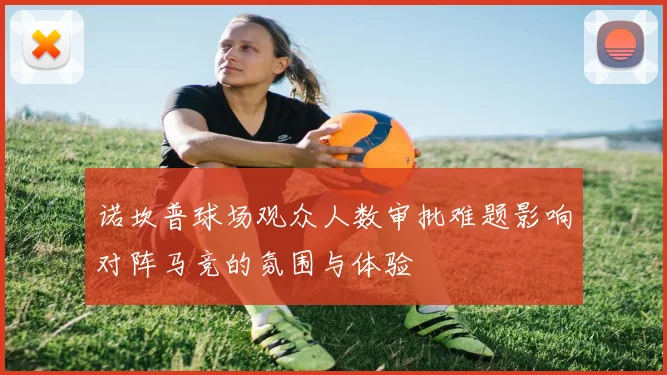 诺坎普球场观众人数审批难题影响对阵马竞的氛围与体验