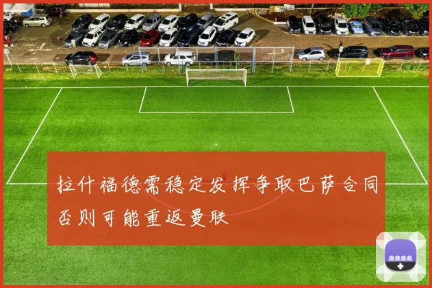 拉什福德需稳定发挥争取巴萨合同否则可能重返曼联
