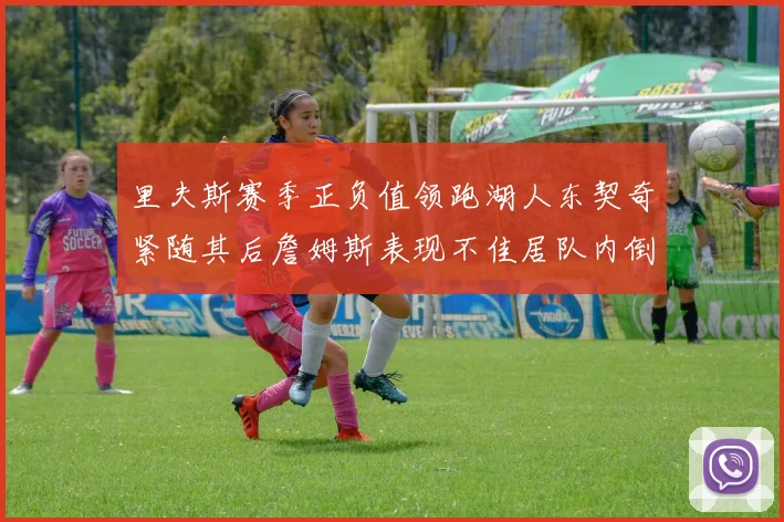 里夫斯赛季正负值领跑湖人东契奇紧随其后詹姆斯表现不佳居队内倒数