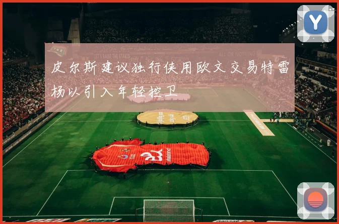 皮尔斯建议独行侠用欧文交易特雷杨以引入年轻控卫