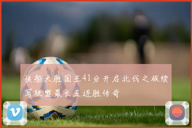 快船大胜国王41分开启北伐之旅续写联盟最长五连胜传奇