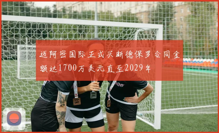 迈阿密国际正式买断德保罗合同金额达1700万美元直至2029年