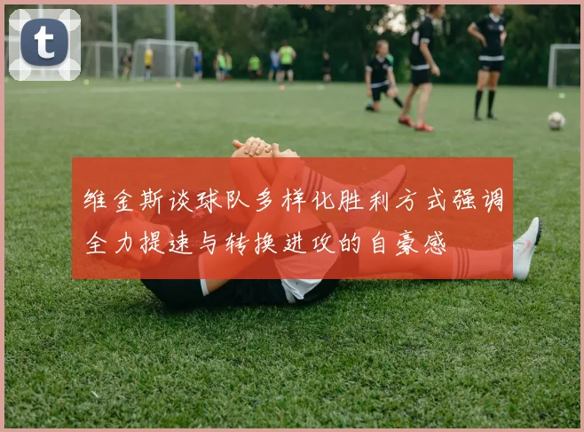 维金斯谈球队多样化胜利方式强调全力提速与转换进攻的自豪感