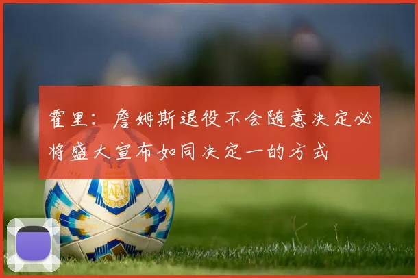 霍里：詹姆斯退役不会随意决定必将盛大宣布如同决定一的方式