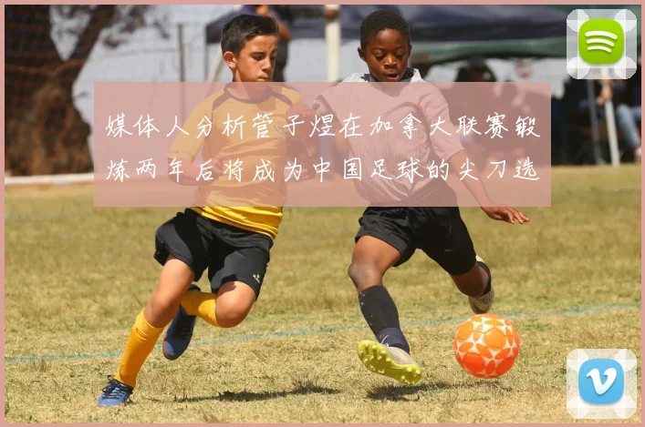 媒体人分析管子煜在加拿大联赛锻炼两年后将成为中国足球的尖刀选手